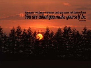 You were not born a winner, and you were not
born a loser. You are what you make yourself
be. – Lou Holtz
 