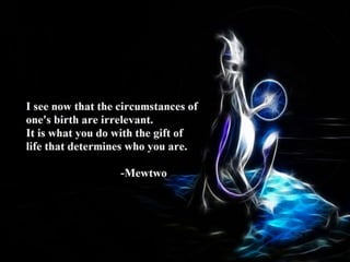 I see now that the circumstance of one's birth
are irrelevant. It is what you do with the gift of
life that determines who you are. - Mewtwo
 