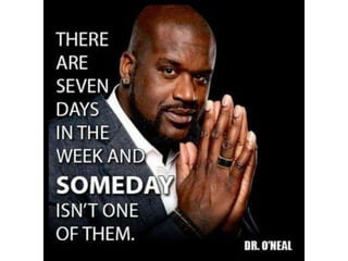 There are seven days in the week and
SOMEDAY isn’t one of them. – Shaquille O'Neal
 