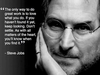 The only way to do great work is to love what
you do. If you haven't found it yet, keep
looking. Don't settle. As with all matters of the
heart, you'll know when you find it. - Steve
Jobs
 