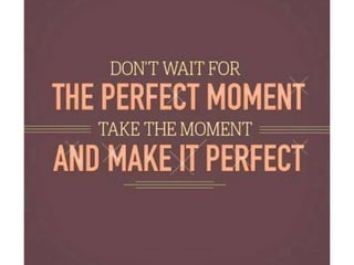 Don’t wait for the perfect moment. Take the
moment and make it perfect.
 