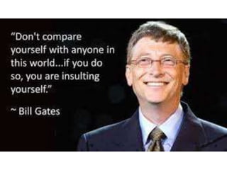“Don’t compare yourself with anyone in this
world… if you do so, you are insulting yourself.”
– Bill Gates
 