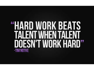Hard work beats talent when talent doesn’t
work hard. – Tim Notke
 