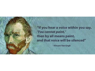 If you hear a voice within you say, ‘You cannot
paint’, then by all means paint, and that voice
will be silenced – Vincent Van Gogh
 