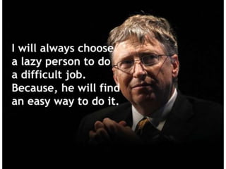 I will always choose a lazy person to do a
difficult job. Because, he will find an easy way
to do it. – Bill Gates
 