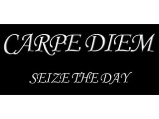 Carpe Diem!!! Seize the Day!!!
 