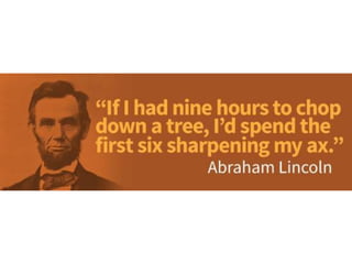If I had nine hours to chop down a tree, I’d
spend the first six sharpening my ax. –
Abraham Lincoln
 