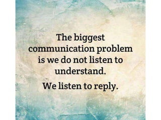The biggest communication problem is we do
not listen to understand. We listen to reply.
 
