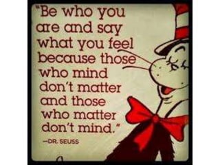 Be who you are and say what you feel because
those who mind don’t matter and those who
matter don’t mind. – Dr Seuss
 