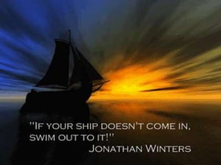If your ship doesn’t come in, swim out to it! –
Jonathan Winters
 