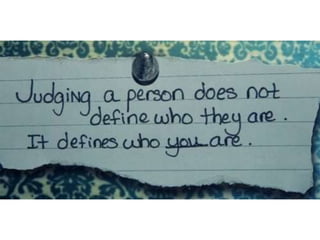 Judging a person does not define who they
are. It defines who you are.
 