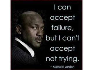 I can accept failure, but I can’t accept not
trying. – Michael Jordan
 