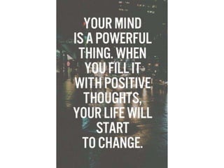 Your mind is a powerful thing. When you fill it
with positive thoughts, your Life will start to
change.
 