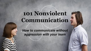 101 Nonviolent
Communication
How to communicate without
aggression with your team
 
