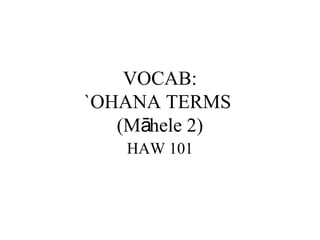 VOCAB:
`OHANA TERMS
(M hele 2)ā
HAW 101
 