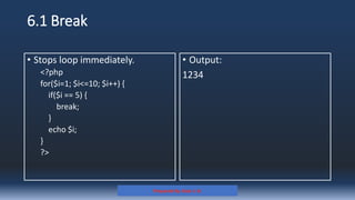 6.1 Break
• Stops loop immediately.
<?php
for($i=1; $i<=10; $i++) {
if($i == 5) {
break;
}
echo $i;
}
?>
• Output:
1234
Prepared By: Kale J. N.
 