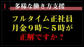 １．多様な働き方支援
フルタイム正社員
月金９時～５時が
正解ですか？
 