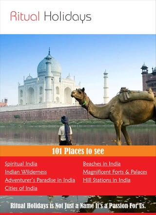 101 Places to see
Spiritual India
Indian Wilderness
Adventurer’s Paradise in India
Cities of India
Beaches in India
Magnificent Forts & Palaces
Hill Stations in India
Ritual Holidays is Not Just a Name It’s a Passion For Us.
 