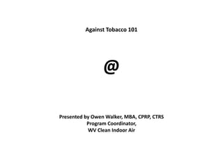 Against Tobacco 101




                 @

Presented by Owen Walker, MBA, CPRP, CTRS
           Program Coordinator,
           WV Clean Indoor Air
 