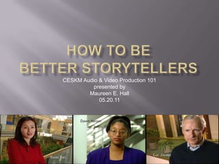 How to Be Better Storytellers CESKM Audio & Video Production 101 presented by Maureen E. Hall 05.20.11 