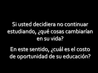 Si usted decidiera no continuar
estudiando, ¿qué cosas cambiarían
en su vida?
En este sentido, ¿cuál es el costo
de oportunidad de su educación?
 