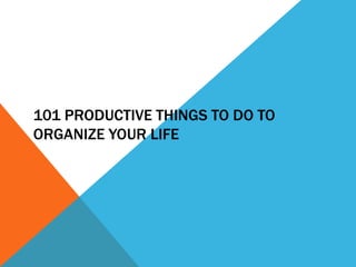 101 PRODUCTIVE THINGS TO DO TO
ORGANIZE YOUR LIFE
 