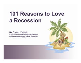 101 Reasons to Love
a Recession
By Ernie J. Zelinski
Author of the International Bestseller
How to Retire Happy, Wild, and Free
 