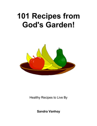 101 Recipes from
 God's Garden!




   Healthy Recipes to Live By



        Sandra Vanhoy
 