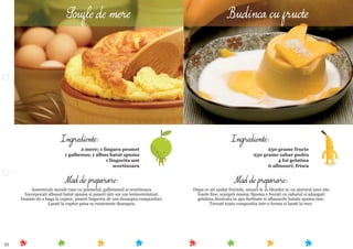 33
Mod de preparare:
Dupa ce ati spalat fructele, mixati-le in blender si, cu ajutorul unei site
foarte ﬁne, scurgeti zeama. Spuma o frecati cu zaharul si adaugati
gelatina dizolvata in apa ﬁerbinte si albusurile batute spuma tare.
Turnati toata compozitia intr-o forma si lasati la rece.
Ingrediente:
250 grame fructe
250 grame zahar pudra
4 foi gelatina
6 albusuri; frisca
Mod de preparare:
Amestecati merele rase cu pesmetul, galbenusul si scortisoara.
Incorporati albusul batut spuma si puneti intr-un vas termorezistent.
Inainte de a baga la cuptor, puneti lingurita de unt deasupra compozitiei.
Lasati la cuptor pana se rumeneste deasupra.
Ingrediente:
2 mere; 1 lingura pesmet
1 galbenus; 1 albus batut spuma
1 lingurita unt
scortisoara
Soufle de mere Budinca cu fructe
 
