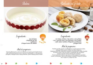 48
Mod de preparare:
Fierbeti cartoﬁi, pasati-i si adaugati un ou peste piureul rezultat.
Adaugati faina pentru a obtine un aluat nelipicios.
Modelati bilute din compozitia rezultata si incorporati in mijloc bucatile
de fructe (visine, caise sau chiar o combinatie din cele doua).
Atentie, fructele trebuie folosite fara samburi!
Puneti galustele la ﬁert in apa pana se ridica singure la suprafata
(semn ca sunt gata). Dati-le prin pesmet si prajiti-le timp de 5 minute
intr-o tigaie cu 3 linguri de ulei.
Ingrediente:
20 visine; 5 caise; 1 kg cartoﬁ; 200 g faina
1 ou; 1 praf de sare; 100 g pesmet; 100 g zahar
1 plic zahar vanilat; 2 lingurite scortisoara
3 linguri ulei
Mod de preparare:
Frecati galbenusul cu mierea de albine si se toarna peste laptele foarte
cald, amestecand pentru a nu se taia oul. Cand laptele s-a incorporat in
intregime, adaugati untul. Dupa preferinte, puteti adauga putina vanilie.
Ingrediente:
250 ml lapte
1 lingurita de unt
1 galbenus
2 linguri miere de albine
Sodou Galuste cu fructe
 