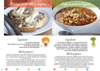 52
Mod de preparare:
Incalziti uleiul intr-o oala mare, adaugati ceapa si caliti-o pana cand
devine transparenta. Adaugati legumele proaspete, rosiile, sucul de rosii
si ierburile mediteraneene, apoi sare si piper dupa gust si aduceti la
punctul de ﬁerbere. Adaugati apa, acoperiti cu un capac si lasa sa ﬁarba
pentru 30 de minute la foc mic, amestecand ocazional.
Adaugati apoi pastele, aduceti din nou la punctul de ﬁerbere si lasati sa
ﬁarba cu 3 minute mai putin decat indicatiile de pe ambalaj. Aproape de
ﬁnal adaugati si fasolea pentru inca 2-3 minute.
Luati de pe foc si condimentati cu frunzele de patrunjel.
Ingrediente:
30 ml ulei de masline; 1 ceapa tocata grosier;
3 morcovi taiati rondele, 200 g napi; 175 g varza;
400 g rosii; 15 ml sos de rosii; 1 lingura condimen-
te mediteraneene; 1 lingura oregano; 50 g ardei
taiati cuburi; 1,5 l apa; 50 g paste; 400 g fasole
preﬁarta; 2 linguri patrunjel tocat
Mod de preparare:
Incepeti cu pregatirea sosului. Intr-o craticioara la foc mic se amesteca
faina si untul amestecand continuu si se stinge cu lapte ﬁerbinte adaugat
in 2, 3 randuri pentru a obtine un sos omogen. Adaugati sare numai dupa
ce ati luat de pe foc.
Taiati ciupercile marunt, iar ceapa, tot marunt taiata, caliti-o un minut in
ulei. Abia apoi adaugati ciupercile, foaia de daﬁn, zeama de lamaie,
piperul si sarea. Lasati sa ﬁarba la foc mic aproximativ 30 minute cat sa
scada toata zeama. Cand ciupercile s-au inmuiat, adaugati sosul alb si
smantana. Lasati la racit si apoi ungeti tartinele cu compozitia rezultata.
Ingrediente:
100 g branza telemea
250 g ciuperci; 30 g unt; 30 g faina; 150 ml lapte
10 ml smantana de gatit
1 foaie de daﬁn; sare dupa gust
Tartine cu sos alb si ciuperci Supa cu paste si legume
 