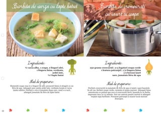 53
Mod de preparare:
Fierbeti crenvurstii in jumatate de litru de apa si taiati-i apoi bucatele.
In alt vas, ﬁerbeti ceapa verde, curatata si taiata marunt. Adaugati faina
amestecata cu putina apa rece si crenvurstii ﬁerti, lasandu-le sa ﬁarba
impreuna inca 10-15 minute. Intr-un castron puneti iaurtul si adaugati
treptat supa ﬁerbinte. Presarati patrunjel si marar tocat marunt
deasupra.
Ingrediente:
250 grame crenvursti ; 2-3 legaturi ceapa verde
1 leatura patrunjel ; 1/2 lingura faina
1/2 borcan iaurt
sare, jumatate litru de apa
Mod de preparare:
Rumeniti ceapa rasa in 2 linguri de ulei, presarati faina si stingeti cu un
litru de apa. Adaugati sare, putin ardei iute, verdeata tocata si varza
taiata subtire. Fierbeti o ora si jumatate dupa care, cand s-a racit,
adaugati jumatate de litru de lapte batut.
Ingrediente:
½ varza alba, 1 ceapa, 2 linguri ulei,
1 lingura faina, verdeata,
ardei iute,
½ l lapte batut
Ciorbita de varza cu lapte batut Ciorbita de crenvursti
cu iaurt si ceapa
 