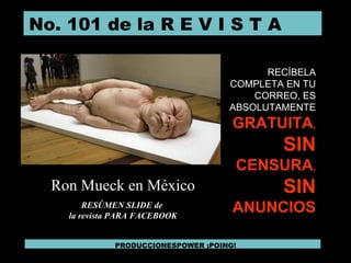 No. 101 de la R E V I S T A  PRODUCCIONESPOWER ¡POING! Ron Mueck en México RESÚMEN SLIDE de  la revista PARA FACEBOOK RECÍBELA COMPLETA EN TU CORREO, ES ABSOLUTAMENTE   GRATUITA ,  SIN  CENSURA , SIN  ANUNCIOS 