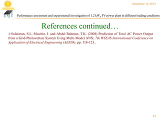 December 10, 2013

Performance assessment and experimental investigation of 1.2 kWp PV power plant in different loading conditions

References continued…
Sulaiman, S.I., Musirin, I. and Abdul Rahman, T.K. (2008) Prediction of Total AC Power Output
from a Grid-Photovoltaic System Using Multi-Model ANN, 7th WSEAS International Conference on
Application of Electrical Engineering (AEE08), pp. 118-123..

23

 