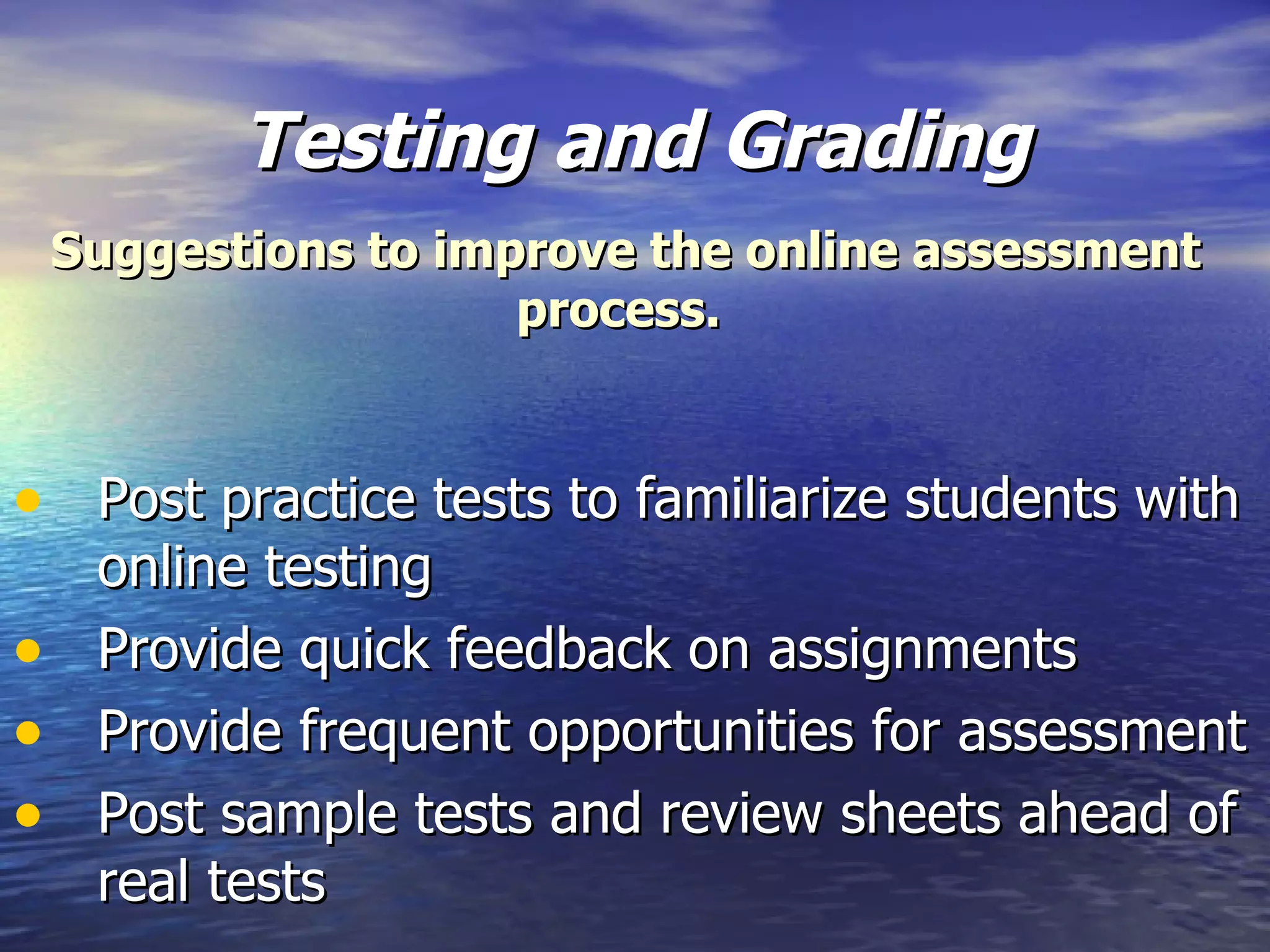 Testing and Grading Post practice tests to familiarize students with online testing Provide quick feedback on assignments Provide frequent opportunities for assessment Post sample tests and review sheets ahead of real tests Suggestions to improve the online assessment process.  