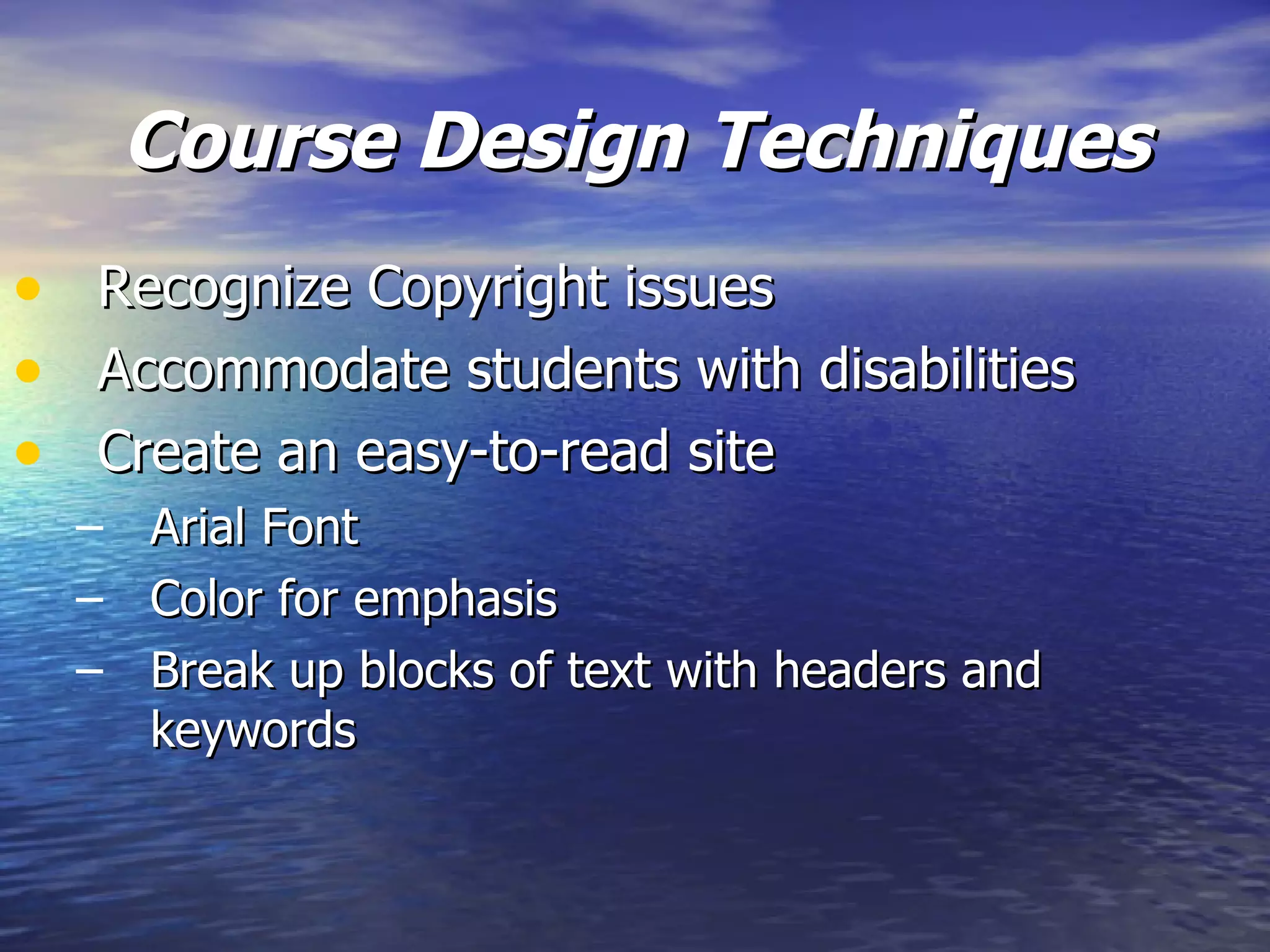 Course Design   Techniques Recognize Copyright issues Accommodate students with disabilities Create an easy-to-read site Arial Font Color for emphasis Break up blocks of text with headers and keywords  