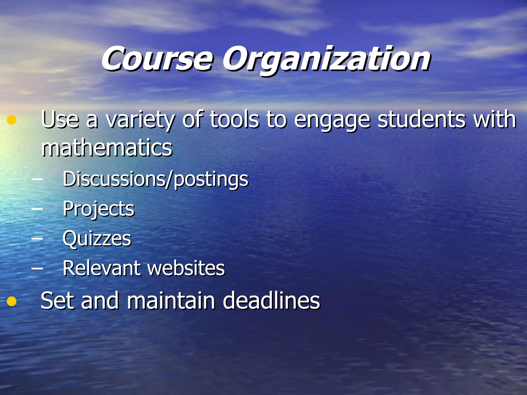 Course Organization Use a variety of tools to engage students with mathematics Discussions/postings Projects Quizzes Relevant websites Set and maintain deadlines 