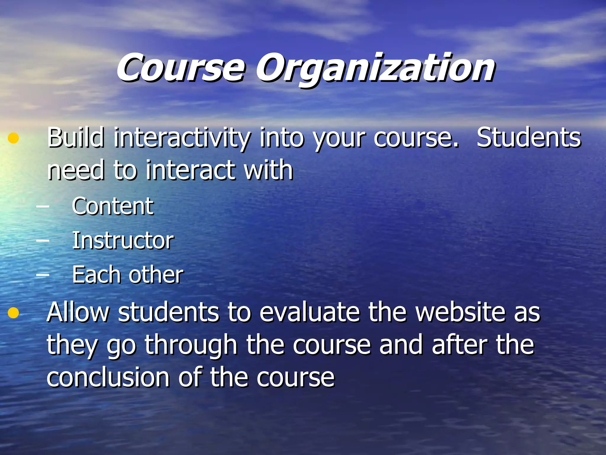 Course Organization Build interactivity into your course.  Students need to interact with  Content Instructor Each other Allow students to evaluate the website as they go through the course and after the conclusion of the course 