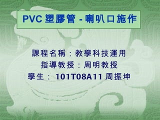 PVC 塑膠管 - 喇叭口施作


課程名稱：教學科技運用
 指導教授：周明教授
學生： 101T08A 11 周振坤
 