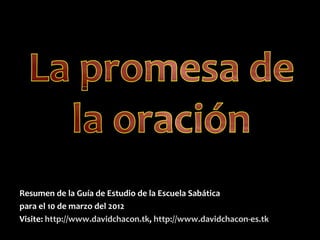 Resumen de la Guía de Estudio de la Escuela Sabática
para el 10 de marzo del 2012
Visite: http://www.davidchacon.tk, http://www.davidchacon-es.tk
 