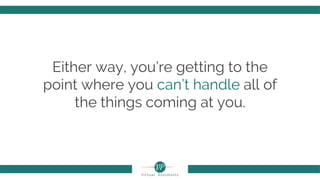 Either way, you’re getting to the
point where you can’t handle all of
the things coming at you.
 