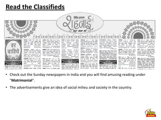 Read the Classifieds




• Check out the Sunday newspapers in India and you will find amusing reading under
  "Matrimonial".
• The advertisements give an idea of social milieu and society in the country.
 