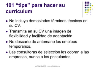 Lic. Alejandro Wald - www.waldweb.com.ar
101 “tips” para hacer su
currículum
 No incluya demasiados términos técnicos en
...