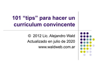 101 “tips” para hacer un
currículum convincente
© 2012 Lic. Alejandro Wald
Actualizado en julio de 2020
www.waldweb.com.ar
 