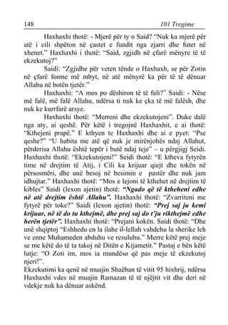 148 101 Tregime 
Haxhaxhi thotë: - Mjerë për ty o Said? “Nuk ka mjerë për atë i cili shpëton në çastet e fundit nga zjarri dhe futet në xhenet.” Haxhaxhi i thotë: “Said, zgjidh në çfarë mënyre të të ekzekutoj?” 
Saidi: “Zgjidhe për veten tënde o Haxhaxh, se për Zotin në çfarë forme më mbyt, në atë mënyrë ka për të të dënuar Allahu në botën tjetër.” 
Haxhaxhi: “A mos po dëshiron të të fali?” Saidi: - Nëse më falë, më falë Allahu, ndërsa ti nuk ke çka të më falësh, dhe nuk ke kurrfarë arsye. 
Haxhaxhi thotë: “Merreni dhe ekzekutojeni”. Duke dalë nga aty, ai qeshë. Për këtë i tregojnë Haxhaxhit, e ai thotë: “Kthejeni prapë.” E kthyen te Haxhaxhi dhe ai e pyet: “Pse qeshe?” “U habita me atë që nuk je mirënjohës ndaj Allahut, përderisa Allahu është tepër i butë ndaj teje” – u përgjigj Seidi. Haxhaxhi thotë: “Ekzekutojeni!” Seidi thotë: “E ktheva fytyrën time në drejtim të Atij, i Cili ka krijuar qiejt dhe tokën në përsosmëri, dhe unë besoj në besimin e pastër dhe nuk jam idhujtar.” Haxhaxhi thotë: “Mos e lejoni të kthehet në drejtim të kibles” Saidi (lexon ajetin) thotë: “Ngado që të ktheheni edhe në atë drejtim është Allahu”. Haxhaxhi thotë: “Zvarriteni me fytyrë për toke?” Saidi (lexon ajetin) thotë: “Prej saj ju kemi krijuar, në të do tu kthejmë, dhe prej saj do t’ju rikthejmë edhe herën tjetër”. Haxhaxhi thotë: “Prejani kokën. Saidi thotë: “Dhe unë shqiptoj “Eshhedu en la ilahe il-lellah vahdehu la sherike leh ve enne Muhameden abduhu ve resuluhu.” Merre këtë prej meje se me këtë do të ta takoj në Ditën e Kijametit.” Pastaj e bën këtë lutje: “O Zoti im, mos ia mundëso që pas meje të ekzekutoj njeri!”. 
Ekzekutimi ka qenë në muajin Shaëban të vitit 95 hixhrij, ndërsa Haxhaxhi vdes në muajin Ramazan të të njëjtit vit dhe deri në vdekje nuk ka dënuar askënd.  