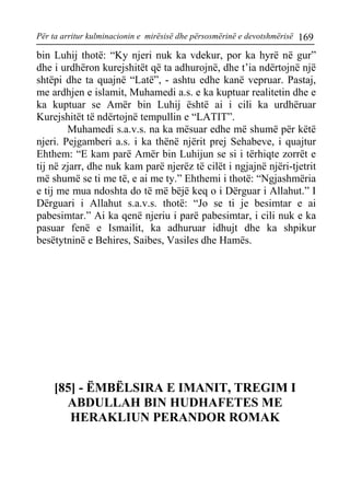 Për ta arritur kulminacionin e mirësisë dhe përsosmërinë e devotshmërisë 169 
bin Luhij thotë: “Ky njeri nuk ka vdekur, por ka hyrë në gur” dhe i urdhëron kurejshitët që ta adhurojnë, dhe t’ia ndërtojnë një shtëpi dhe ta quajnë “Latë”, - ashtu edhe kanë vepruar. Pastaj, me ardhjen e islamit, Muhamedi a.s. e ka kuptuar realitetin dhe e ka kuptuar se Amër bin Luhij është ai i cili ka urdhëruar Kurejshitët të ndërtojnë tempullin e “LATIT”. 
Muhamedi s.a.v.s. na ka mësuar edhe më shumë për këtë njeri. Pejgamberi a.s. i ka thënë njërit prej Sehabeve, i quajtur Ehthem: “E kam parë Amër bin Luhijun se si i tërhiqte zorrët e tij në zjarr, dhe nuk kam parë njerëz të cilët i ngjajnë njëri-tjetrit më shumë se ti me të, e ai me ty.” Ehthemi i thotë: “Ngjashmëria e tij me mua ndoshta do të më bëjë keq o i Dërguar i Allahut.” I Dërguari i Allahut s.a.v.s. thotë: “Jo se ti je besimtar e ai pabesimtar.” Ai ka qenë njeriu i parë pabesimtar, i cili nuk e ka pasuar fenë e Ismailit, ka adhuruar idhujt dhe ka shpikur besëtytninë e Behires, Saibes, Vasiles dhe Hamës. 
[85] - ËMBËLSIRA E IMANIT, TREGIM I ABDULLAH BIN HUDHAFETES ME HERAKLIUN PERANDOR ROMAK  