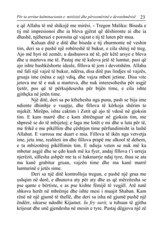 Për ta arritur kulminacionin e mirësisë dhe përsosmërinë e devotshmërisë 23 
e që Allahu të më shikojë me mirësi. - Tregon Maliku: Biseda e tij më impresionoi dhe ia bleva gjërat që dëshironte ai dhe ia dhashë, njëherazi e porosita që vajzat e tij të luten për mua. 
Kaluan ditë e ditë dhe biseda e tij zhurmonte në veshin tim, deri sa e pashë një robëreshë të bukur, e cila shitej në treg. Ajo më hyri në zemër, u dashurova në të, për këtë arsye e bleva dhe u martova me të. Pastaj me të kalova jetë të lumtur, pasi që ajo ishte bashkëshorte ideale, fillova të jem i devotshëm. Allahu më fali një vajzë të bukur, ndërsa, disa ditë pas lindjes së vajzës, gruaja ime (nëna e saj) vdiq, dhe vajza mbeti jetime. Disa vite jetova me të e nuk u martova, dhe nuk interesohesha për asgjë tjetër, pos që të përkujdesesha për bijën time, e cila ishte gjithçka në jetën time. 
Një ditë, deri sa po kthehesha nga puna, pash se bija ime ndiente dhimbje e vuajtje, dhe fillova të kërkoja shërim te mjekët. Mirëpo, ishte caktim i Zotit që ajo të vdesë në gjoksin tim. E kam marrë dhe e kam shtrënguar në gjoksin tim, me shpresë se do të mbijetoj; e laga me lotët e mi dhe u luta për të, me frikë e me pikëllim dhe çështjen time përfundimisht ia lashë Allahut. E varrosa me duart e mia. Fillova të ikën nga vetvetja ime, jeta ime, realiteti im dhe fillova prapë me alkool të dehem, e ta mbizotëroj pikëllimin tim. E ndieja veten se nuk më ka mbetur asgjë dhe se çdo kush më ka fyer, andaj fillova t’i urreja njerëzit, sillesha ashpër me ta si hakmarrje ndaj tyre, thua se ata ma kanë grabitur gruan, vajzën time dhe ma kanë marrë lumturinë e jetës sime. 
Deri sa një ditë kontrolloja tregun, e pashë një grua me ushqim në dorë, e dhunova aty për aty dhe as që mërzitesha se pse qante e bërtiste, e as pse kishte fëmijë të vegjël. Atë natë shkova herët në mbrëmje dhe ishte mesi i muajit Shaban. Kam rënë në një gjumë të thellë, dhe deri sa isha në gjumë pashë një ëndërr, sikurse ndodhi Kijamet. Iu fry surit, u tubuan të gjitha krijesat dhe unë gjendesha në mesin e tyre. Pastaj dëgjova një zë  