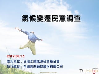 氣候變遷民意調查



2012/02/15
委託單位：台灣永續能源研究基金會
執行單位：全國意向顧問股份有限公司
                                  1
             www.trendgo.com.tw
 