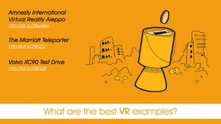 What are the best VR examples?
Amnesty International
Virtual Reality Aleppo
http://bit.ly/28Iw88w
The Marriott Teleporter
http://bit.ly/28Ij2Zu
Volvo XC90 Test Drive
http://bit.ly/28IEQSi