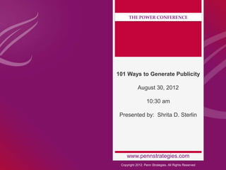 THE POWER CONFERENCE




101 Ways to Generate Publicity

            August 30, 2012

                  10:30 am

 Presented by: Shrita D. Sterlin




     www.pennstrategies.com
 Copyright 2012. Penn Strategies. All Rights Reserved
 